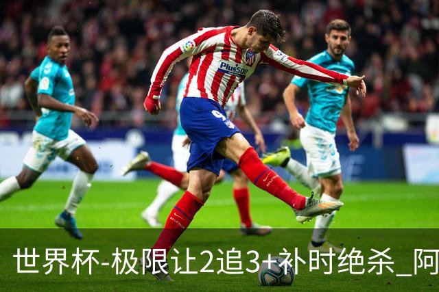 世界杯-极限让2追3+补时绝杀 阿根廷3-2逆转埃及进8强